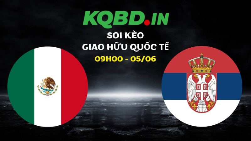 Nhận định Mexico vs Serbia ngày 05/06/2026 | Giao hữu quốc tế